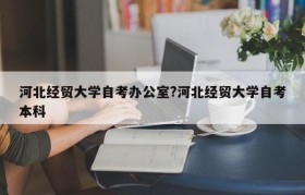 河北经贸大学自考办公室?河北经贸大学自考本科