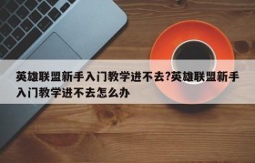 英雄联盟新手入门教学进不去?英雄联盟新手入门教学进不去怎么办