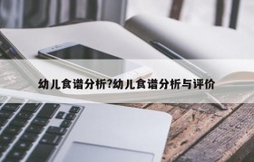 幼儿食谱分析?幼儿食谱分析与评价