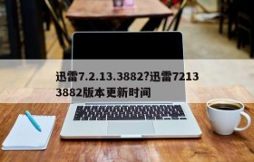 迅雷7.2.13.3882?迅雷72133882版本更新时间