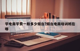 学电商学费一般多少烟台?烟台电商培训班在哪