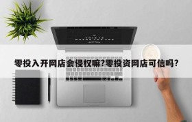 零投入开网店会侵权嘛?零投资网店可信吗?