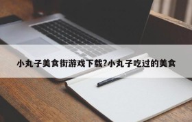 小丸子美食街游戏下载?小丸子吃过的美食