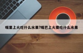 嘴里上火吃什么水果?嘴巴上火要吃什么水果